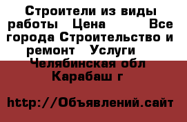 Строители из виды работы › Цена ­ 214 - Все города Строительство и ремонт » Услуги   . Челябинская обл.,Карабаш г.